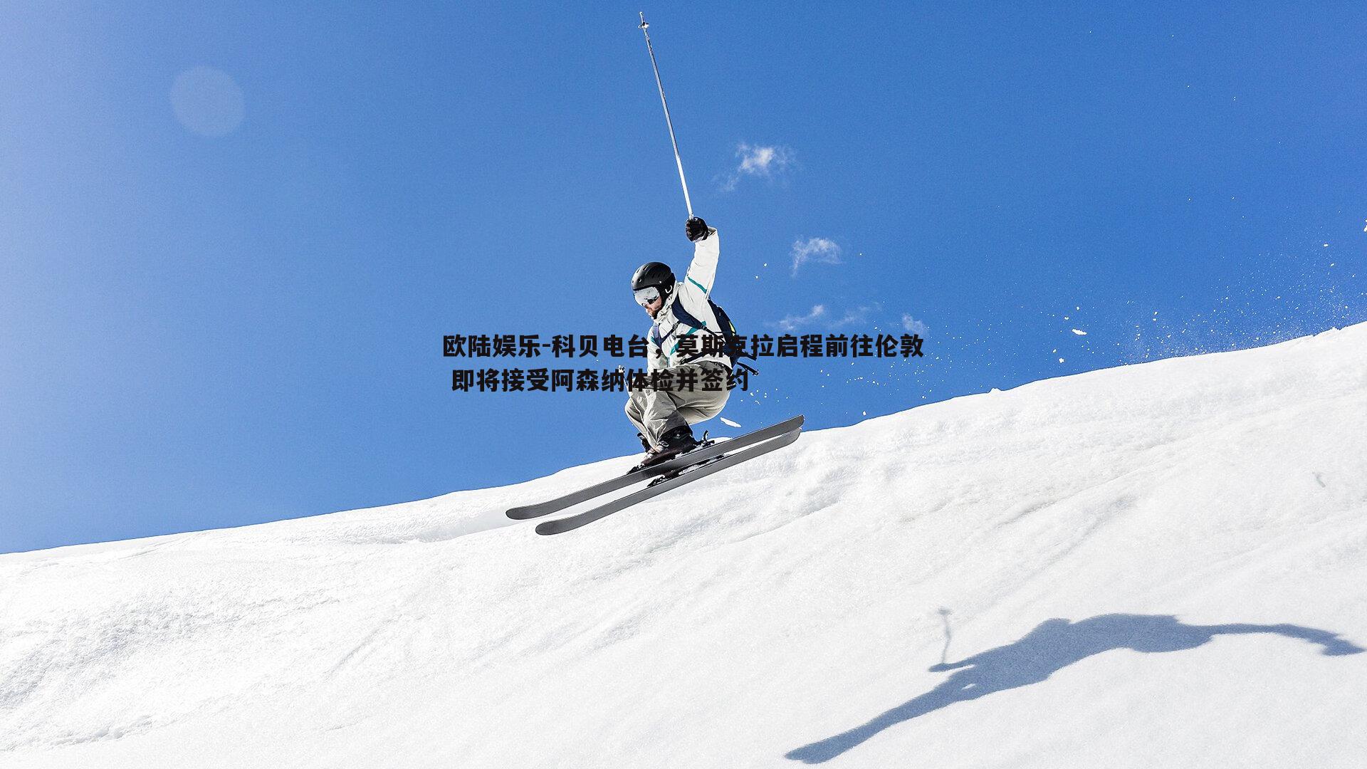 欧陆娱乐-科贝电台，莫斯克拉启程前往伦敦 即将接受阿森纳体检并签约