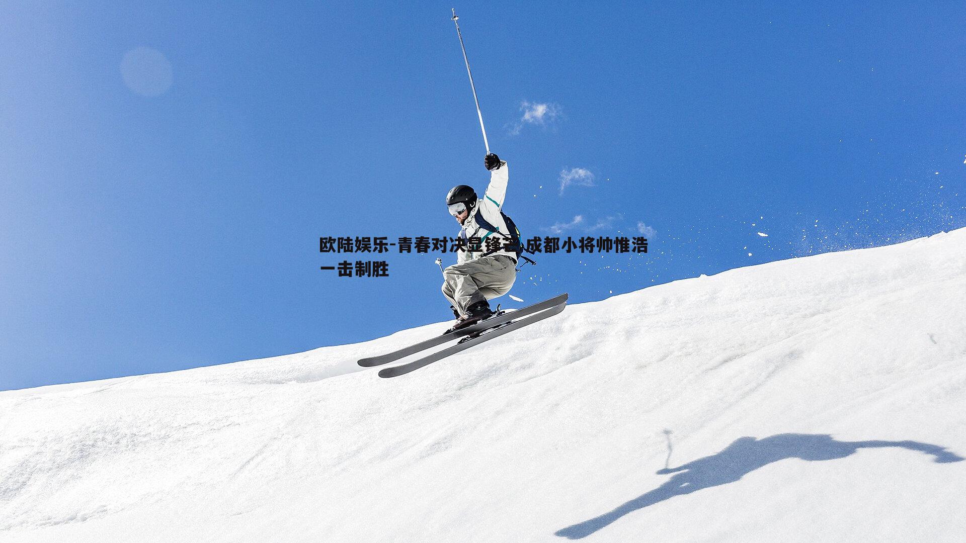 欧陆娱乐-青春对决显锋芒 成都小将帅惟浩一击制胜
