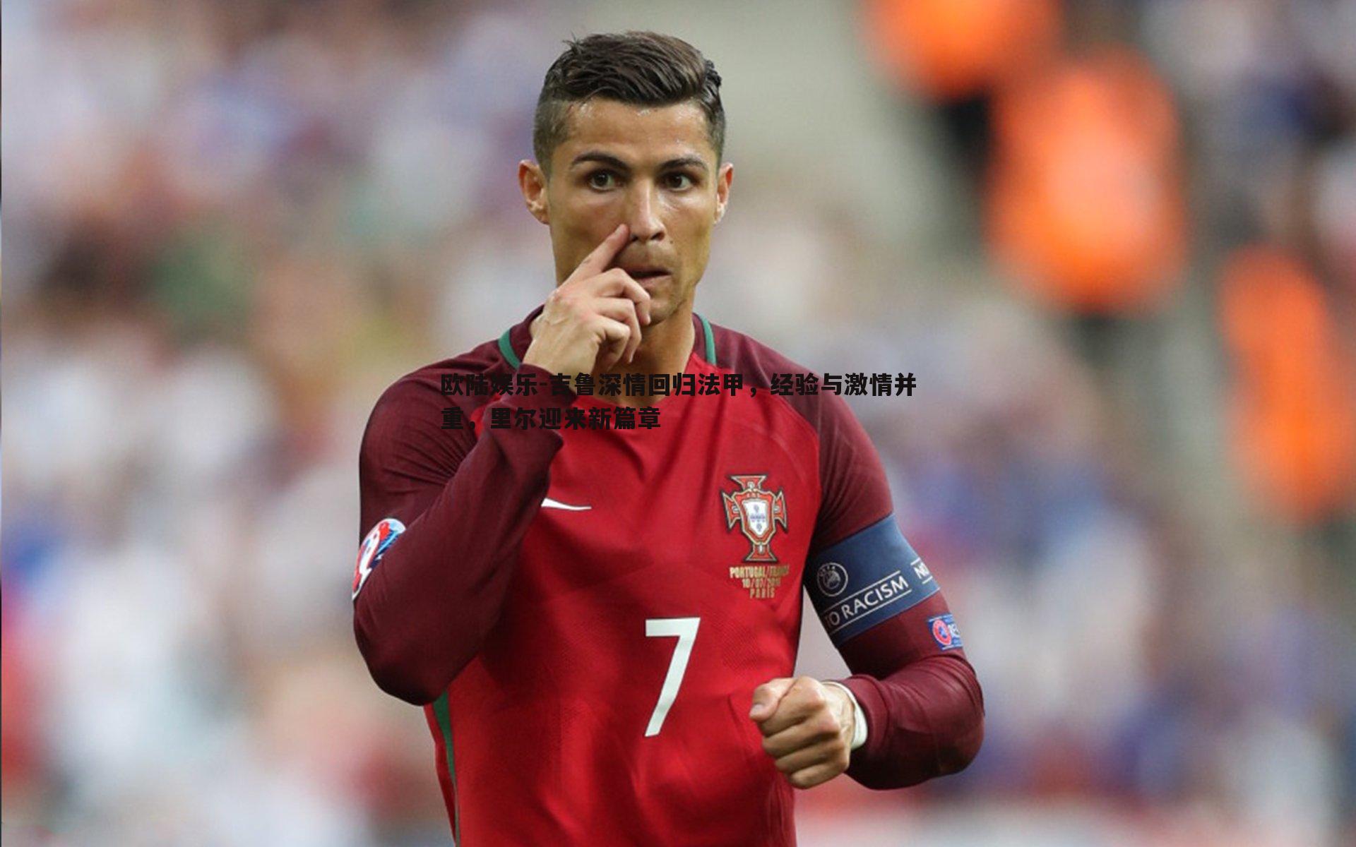 欧陆娱乐-吉鲁深情回归法甲，经验与激情并重，里尔迎来新篇章