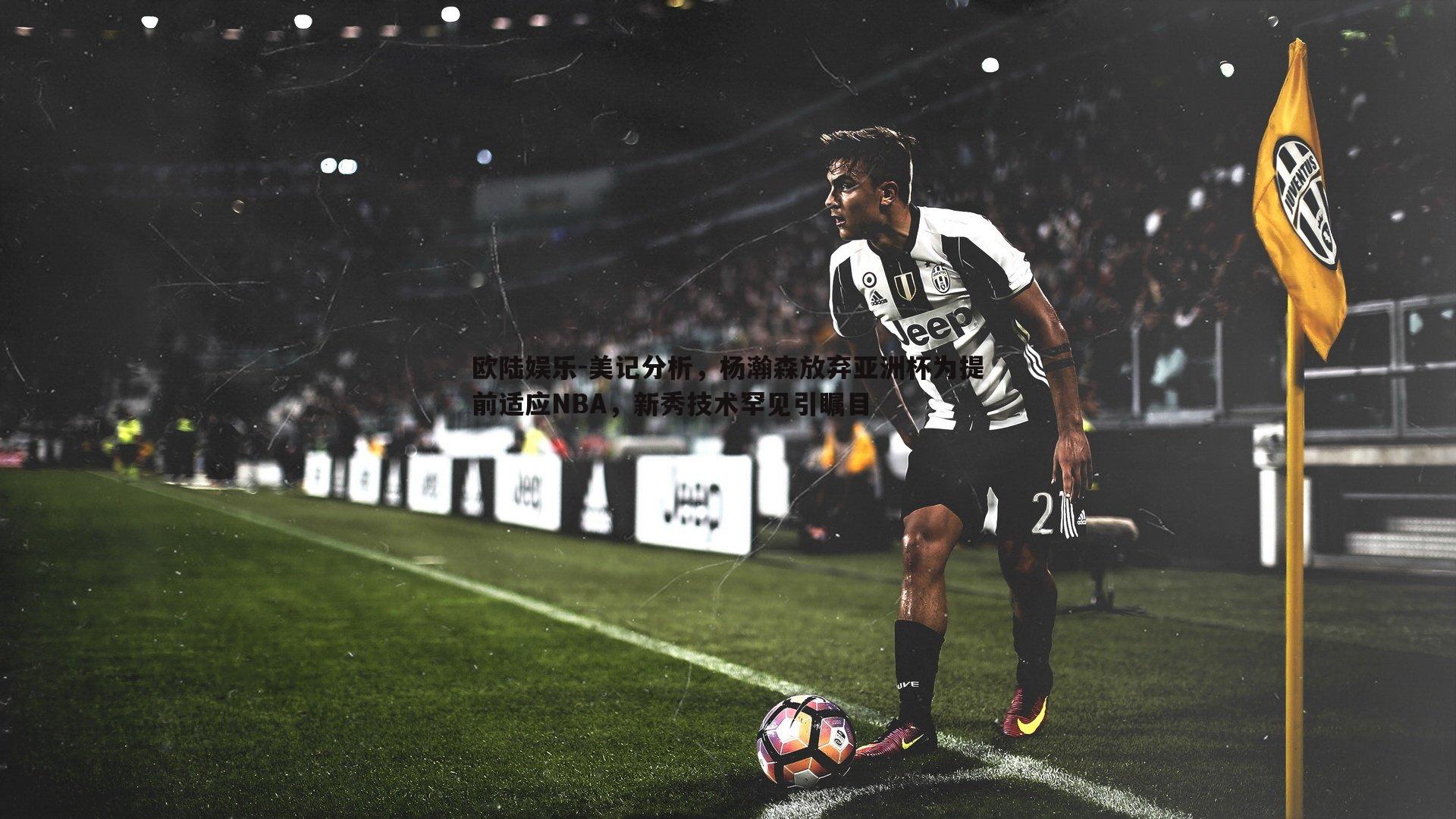 欧陆娱乐-美记分析，杨瀚森放弃亚洲杯为提前适应NBA，新秀技术罕见引瞩目